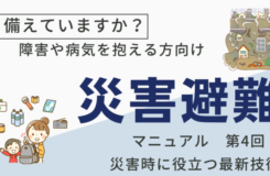 備えていますか？障害や病気を抱える方向け 災害避難マニュアル 第4回 災害時に役立つ最新技術」と書かれたテキストと、災害準備のイラストが描かれている。