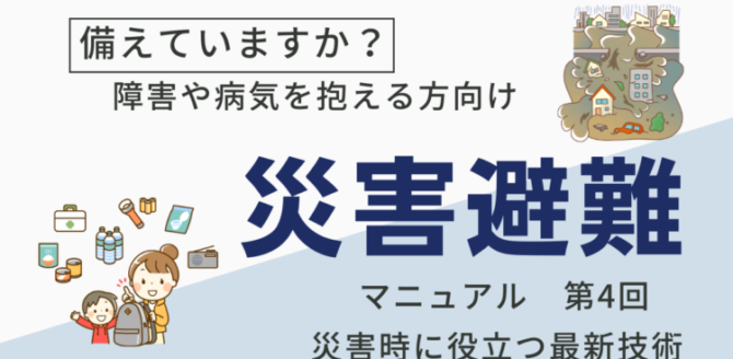 備えていますか？障害や病気を抱える方向け 災害避難マニュアル 第4回 災害時に役立つ最新技術」と書かれたテキストと、災害準備のイラストが描かれている。