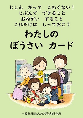 この画像は、緑色の背景に「わたしのぼうさいカード」というタイトルの冊子の表紙です。上部には「じしんだってこわくない！じぶんでできることおねがいすることこれだけはしっておこう」と書かれています。中央には、家族が一緒に避難するイラストが描かれており、家族全員が災害に備える様子が表現されています。下部には、「一般社団法人ADI災害研究所」と書かれています。