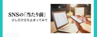 SNSの『当たり前』 少しだけ立ち止まってみて」というメッセージが書かれた画像。右側には、スマートフォンを操作する手と開かれたノートパソコンが映る写真が配置され、デジタル環境での情報発信やSNSの利用を示唆している。背景は白とターコイズブルーのデザインで、シンプルながらも目を引くレイアウト。