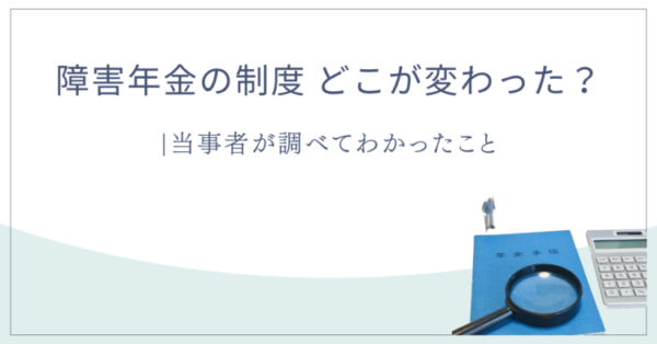 「障害年金の制度 どこが変わった？ 当事者が調べてわかったこと」という文字と、年金手帳・虫眼鏡・電卓・小さな人物模型のイラスト。