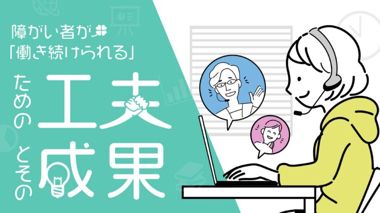 「障がい者が『働き続けられる』ための工夫とその成果」という文字とともに、パソコンに向かう女性のイラストが描かれている。女性はヘッドセットをつけており、画面には応援する人たちの吹き出しイラストが表示され、テレワークでの支援体制を表している。