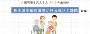 格子状の背景に、中央上部に「介護現場を支える人づくりの最前線」と小さく書かれ、その下に青い帯で「栃木県高齢対策課が語る現状と課題　前編」というタイトルが配置されている。中央には車いすの高齢者とそれを支える介護職員のイラストが並んでいる。