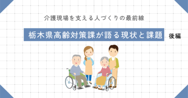 格子状の背景に、中央上部に「介護現場を支える人づくりの最前線」と小さく書かれ、その下に青い帯で「栃木県高齢対策課が語る現状と課題　後編」というタイトルが配置されている。中央には車いすの高齢者とそれを支える介護職員のイラストが並んでいる。