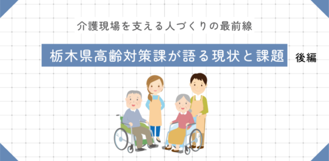 格子状の背景に、中央上部に「介護現場を支える人づくりの最前線」と小さく書かれ、その下に青い帯で「栃木県高齢対策課が語る現状と課題　後編」というタイトルが配置されている。中央には車いすの高齢者とそれを支える介護職員のイラストが並んでいる。