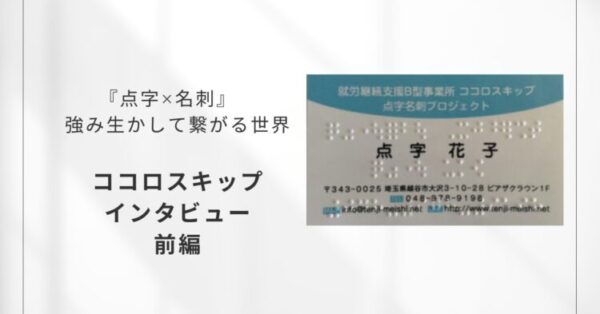 白い背景のスライド。左側に『点字×名刺　強み生かして繋がる世界　ココロスキップ　インタビュー　前編』と黒文字で書かれている。右側には、水色の帯がある点字付きの名刺の写真が配置されている