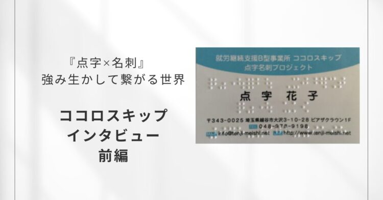 白い背景のスライド。左側に『点字×名刺　強み生かして繋がる世界　ココロスキップ　インタビュー　前編』と黒文字で書かれている。右側には、水色の帯がある点字付きの名刺の写真が配置されている