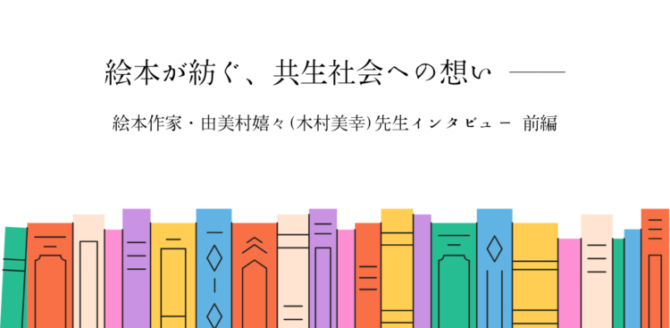 カラフルな本が横一列に並ぶイラストを背景に、中央にタイトル「絵本が紡ぐ、共生社会への想い ――」と書かれている。 その下に「絵本作家・由美村嬉々（木村美幸）先生インタビュー 前編」と記され、温かみのある絵本特集のアイキャッチ画像となっている。