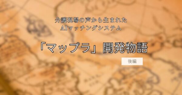 茶色の地図のような背景の上に、黒い文字で「介護現場の声から生まれたAIマッチングシステム『マップラ』開発物語 前編」と書かれたタイトル画像。温かみのある色合いで、物語の始まりを感じさせるデザイン。