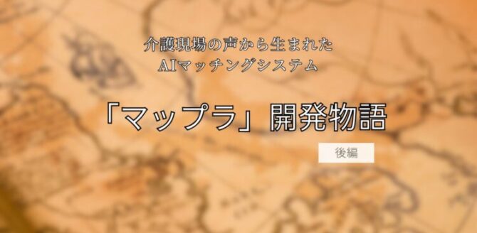 茶色の地図のような背景の上に、黒い文字で「介護現場の声から生まれたAIマッチングシステム『マップラ』開発物語 前編」と書かれたタイトル画像。温かみのある色合いで、物語の始まりを感じさせるデザイン。