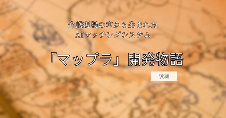 茶色の地図のような背景の上に、黒い文字で「介護現場の声から生まれたAIマッチングシステム『マップラ』開発物語 前編」と書かれたタイトル画像。温かみのある色合いで、物語の始まりを感じさせるデザイン。