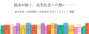 カラフルな本が横一列に並ぶイラストを背景に、中央にタイトル「絵本が紡ぐ、共生社会への想い ――」と書かれている。 その下に「絵本作家・由美村嬉々（木村美幸）先生インタビュー 後編」と記され、温かみのある絵本特集のアイキャッチ画像となっている。