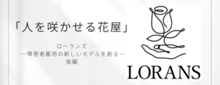 白い背景に黒文字で「人を咲かせる花屋」と書かれたデザイン画像。 中央下には「ローランズ ―障害者雇用の新しいモデルを創る― 後編」と記され、右側には一本の線で描かれた花と手のロゴ、そして「LORANS」の文字が配置されている。 シンプルで上品な印象のアイキャッチ画像。