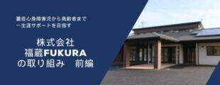 濃い青色の背景の左側に白い文字で文章が書かれ、右側には平屋建ての建物の写真が配置されている。 文章には「重症心身障害児から高齢者まで　一生涯サポートを目指す」「株式会社 福蔵 FUKURA の取り組み　前編」と書かれている。 右側の建物は黒い屋根に太陽光パネルがあり、玄関前に茶色の柱が立っている。 全体として、福祉・介護事業所の紹介をイメージした落ち着いたデザインの画像。