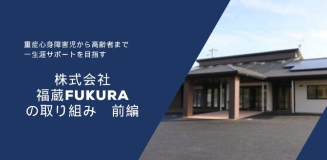 濃い青色の背景の左側に白い文字で文章が書かれ、右側には平屋建ての建物の写真が配置されている。 文章には「重症心身障害児から高齢者まで 一生涯サポートを目指す」「株式会社 福蔵 FUKURA の取り組み 前編」と書かれている。 右側の建物は黒い屋根に太陽光パネルがあり、玄関前に茶色の柱が立っている。 全体として、福祉・介護事業所の紹介をイメージした落ち着いたデザインの画像。