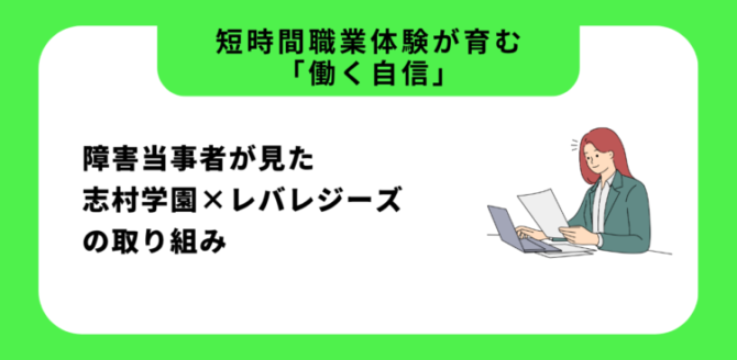 緑と白の背景に黒い文字で「短時間職業体験が育む「働く自信」」「障害当事者が見た志村学園×レバレジーズの取り組み」と書かれている。 右側にはスーツ姿の女性がノートパソコンと書類を前に微笑んでいるイラストが描かれている。