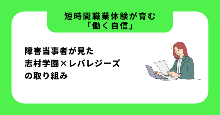 緑と白の背景に黒い文字で「短時間職業体験が育む「働く自信」」「障害当事者が見た志村学園×レバレジーズの取り組み」と書かれている。 右側にはスーツ姿の女性がノートパソコンと書類を前に微笑んでいるイラストが描かれている。