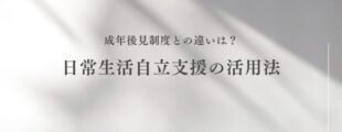 白い背景にやわらかな影が映る中、中央に黒い文字で 「成年後見制度との違いは？日常生活自立支援の活用法」 と書かれたシンプルなデザインのタイトル画像。