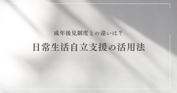 白い背景にやわらかな影が映る中、中央に黒い文字で 「成年後見制度との違いは?日常生活自立支援の活用法」 と書かれたシンプルなデザインのタイトル画像。