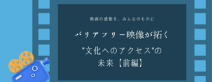 青を基調にしたフィルムのデザインの中央に、 「バリアフリー映像が拓く“文化へのアクセス”の未来【前編】」という文字が静かに浮かぶ。 映画の感動をすべての人と分かち合いたいという願いが伝わるビジュアル。