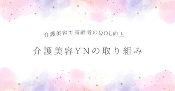 白い背景に、ピンクや紫の淡い水彩風の模様と金色の小さな星が散りばめられたデザイン。中央に灰色の文字で「介護美容で高齢者のQOL向上 介護美容YNの取り組み」と書かれている。