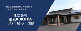 濃い青色の背景の左側に白い文字で文章が書かれ、右側には平屋建ての建物の写真が配置されている。 文章には「重症心身障害児から高齢者まで　一生涯サポートを目指す」「株式会社 福蔵 FUKURA の取り組み　後編」と書かれている。 右側の建物は黒い屋根に太陽光パネルがあり、玄関前に茶色の柱が立っている。 全体として、福祉・介護事業所の紹介をイメージした落ち着いたデザインの画像。