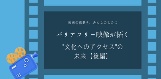 青を基調にしたフィルムのデザインの中央に、 「バリアフリー映像が拓く“文化へのアクセス”の未来【後編】」という文字が静かに浮かぶ。 映画の感動をすべての人と分かち合いたいという願いが伝わるビジュアル。