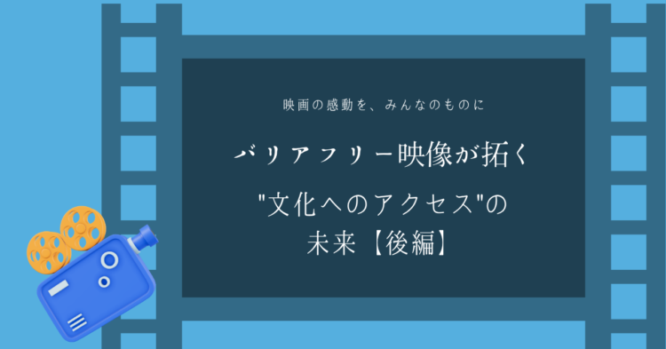 青を基調にしたフィルムのデザインの中央に、 「バリアフリー映像が拓く“文化へのアクセス”の未来【後編】」という文字が静かに浮かぶ。 映画の感動をすべての人と分かち合いたいという願いが伝わるビジュアル。