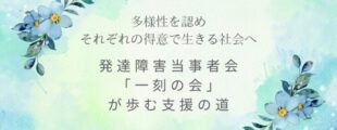 水彩調のやわらかな背景に、青い花が添えられたデザイン。 「多様性を認め それぞれの得意で生きる社会へ」「発達障害当事者会『一刻の会』が歩む支援の道」という文字が、静かに想いを伝えている。