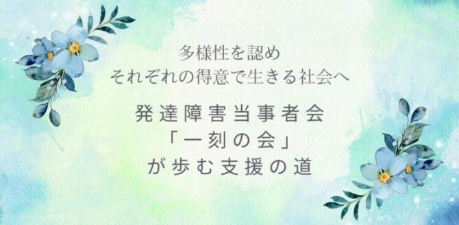 水彩調のやわらかな背景に、青い花が添えられたデザイン。 「多様性を認め それぞれの得意で生きる社会へ」「発達障害当事者会『一刻の会』が歩む支援の道」という文字が、静かに想いを伝えている。