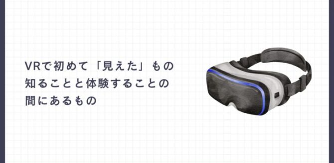記事アイキャッチ画像。右側に黒と白を基調としたVRゴーグルのイラスト、左側に「VRで初めて『見えた』もの 知ることと体験することの間にあるもの」という記事タイトル。