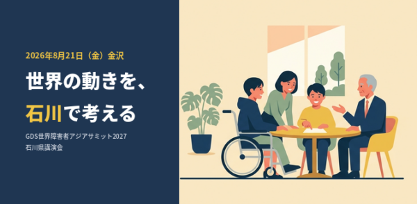 記事のタイトル画像。左側の紺色の面に「2026年8月21日(金)金沢 世界の動きを、石川で考える GDS世界障害者アジアサミット2027 石川県講演会」という文字。右側は、明るい窓のある部屋で、車いすを使う人を含む4人が丸いテーブルを囲んで話し合っているイラスト。年齢も立場も異なる人たちが同じ場で語り合う様子を表しています。