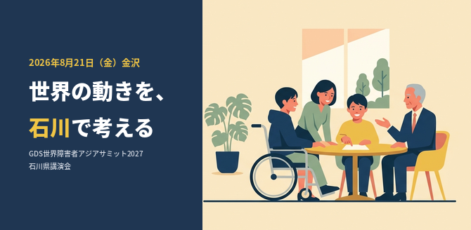 記事のタイトル画像。左側の紺色の面に「2026年8月21日（金）金沢　世界の動きを、石川で考える　GDS世界障害者アジアサミット2027 石川県講演会」という文字。右側は、明るい窓のある部屋で、車いすを使う人を含む4人が丸いテーブルを囲んで話し合っているイラスト。年齢も立場も異なる人たちが同じ場で語り合う様子を表しています。